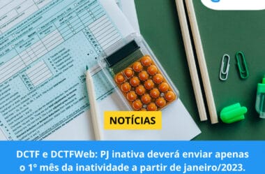 DCTF e DCTFWeb: PJ inativa deverá enviar apenas o 1º mês da inatividade a partir de janeiro/2023