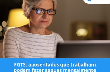 FGTS: aposentados que trabalham podem fazer saques mensalmente