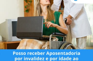 Posso receber Aposentadoria por invalidez e por idade ao mesmo tempo?